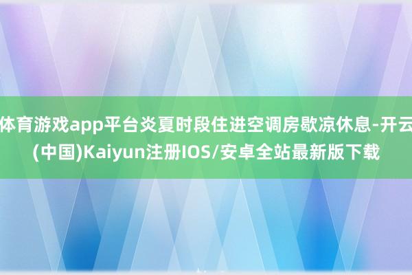 体育游戏app平台炎夏时段住进空调房歇凉休息-开云(中国)Kaiyun注册IOS/安卓全站最新版下载