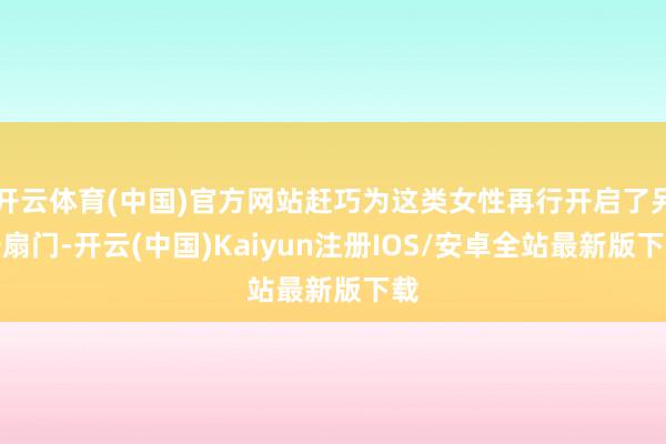 开云体育(中国)官方网站赶巧为这类女性再行开启了另一扇门-开云(中国)Kaiyun注册IOS/安卓全站最新版下载