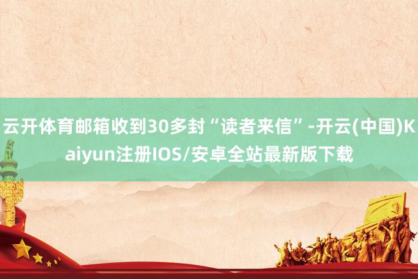 云开体育邮箱收到30多封“读者来信”-开云(中国)Kaiyun注册IOS/安卓全站最新版下载