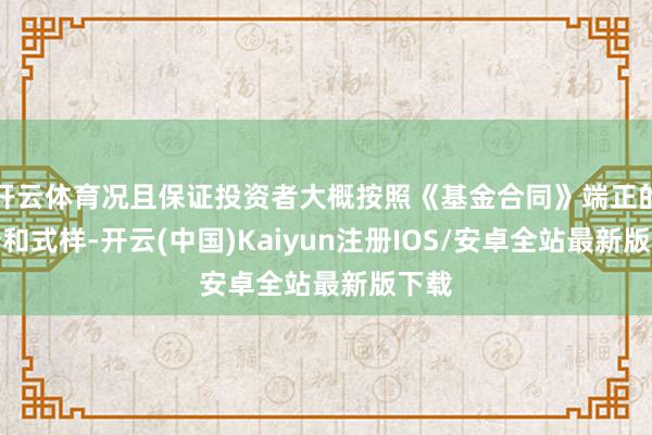 开云体育况且保证投资者大概按照《基金合同》端正的时分和式样-开云(中国)Kaiyun注册IOS/安卓全站最新版下载