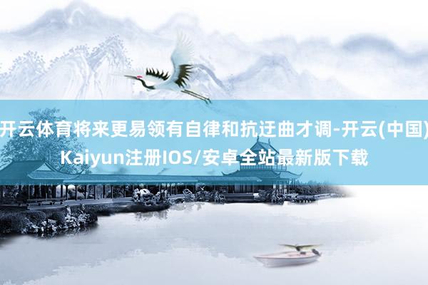 开云体育将来更易领有自律和抗迂曲才调-开云(中国)Kaiyun注册IOS/安卓全站最新版下载