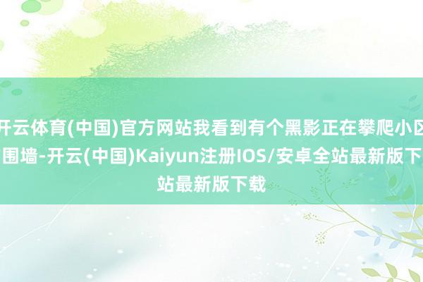 开云体育(中国)官方网站我看到有个黑影正在攀爬小区的围墙-开云(中国)Kaiyun注册IOS/安卓全站最新版下载